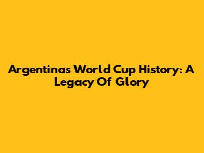 Argentina's World Cup History: A Legacy Of Glory