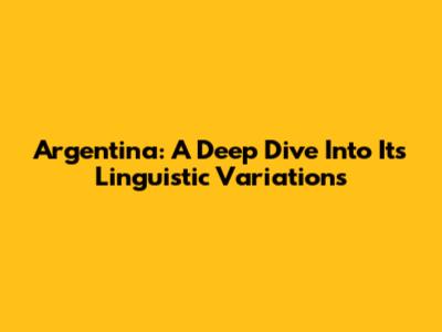 Argentina: A Deep Dive Into Its Linguistic Variations