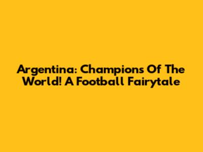 Argentina: Champions Of The World! A Football Fairytale