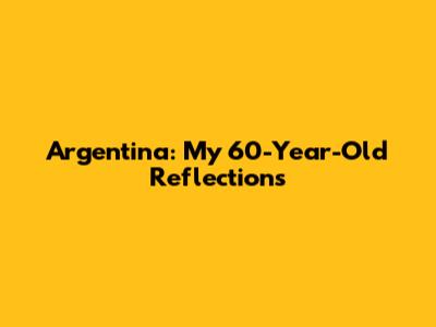 Argentina: My 60-Year-Old Reflections