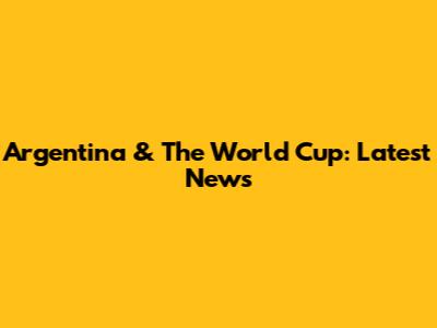 Argentina & The World Cup: Latest News