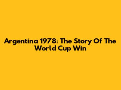 Argentina 1978: The Story Of The World Cup Win