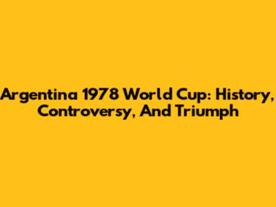 Argentina 1978 World Cup: History, Controversy, And Triumph