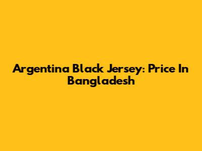Argentina Black Jersey: Price In Bangladesh
