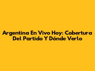 Argentina En Vivo Hoy: Cobertura Del Partido Y Dónde Verlo
