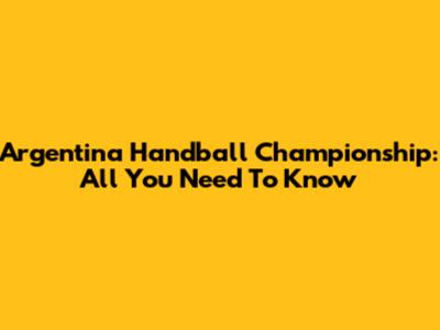 Argentina Handball Championship: All You Need To Know