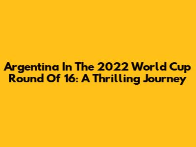 Argentina In The 2022 World Cup Round Of 16: A Thrilling Journey