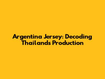Argentina Jersey: Decoding Thailand's Production