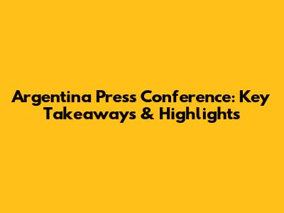 Argentina Press Conference: Key Takeaways & Highlights