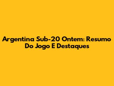 Argentina Sub-20 Ontem: Resumo Do Jogo E Destaques