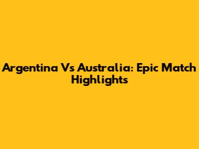 Argentina Vs Australia: Epic Match Highlights