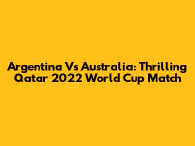 Argentina Vs Australia: Thrilling Qatar 2022 World Cup Match
