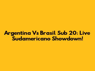 Argentina Vs Brasil Sub 20: Live Sudamericano Showdown!