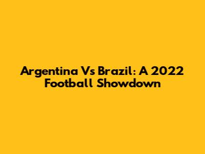 Argentina Vs Brazil: A 2022 Football Showdown