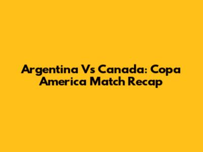 Argentina Vs Canada: Copa America Match Recap