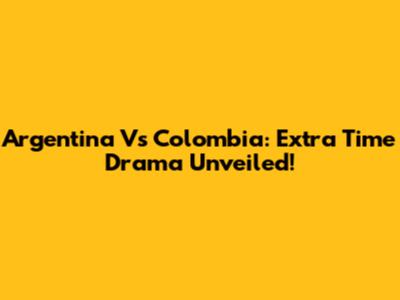 Argentina Vs Colombia: Extra Time Drama Unveiled!