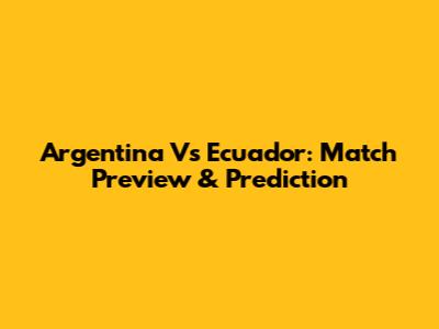 Argentina Vs Ecuador: Match Preview & Prediction