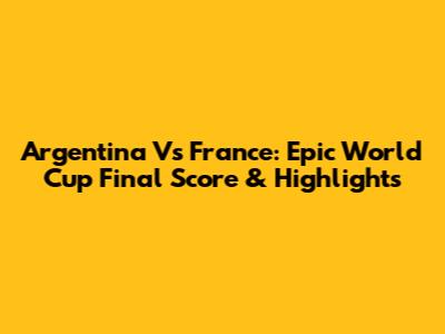 Argentina Vs France: Epic World Cup Final Score & Highlights