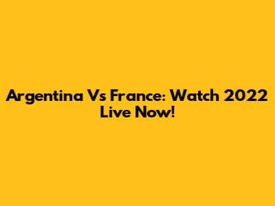 Argentina Vs France: Watch 2022 Live Now!