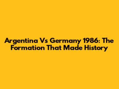 Argentina Vs Germany 1986: The Formation That Made History