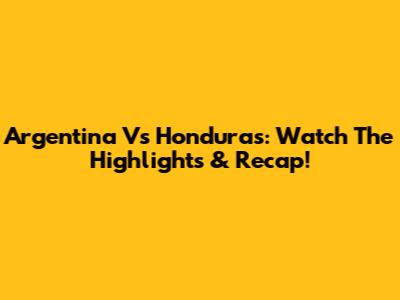 Argentina Vs Honduras: Watch The Highlights & Recap!