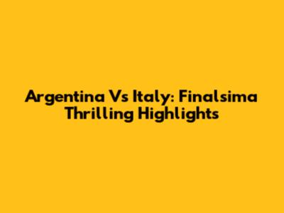 Argentina Vs Italy: Finalsima Thrilling Highlights