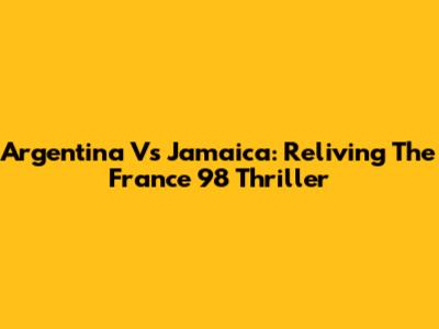 Argentina Vs Jamaica: Reliving The France '98 Thriller