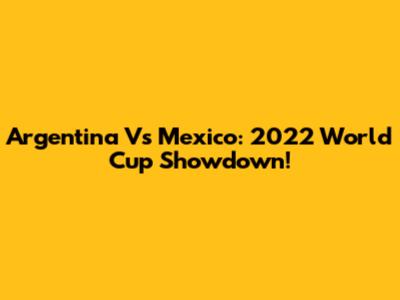 Argentina Vs Mexico: 2022 World Cup Showdown!