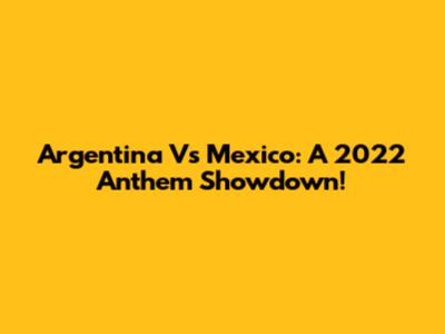 Argentina Vs Mexico: A 2022 Anthem Showdown!