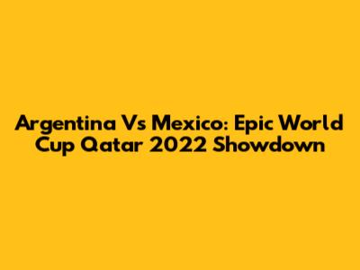 Argentina Vs Mexico: Epic World Cup Qatar 2022 Showdown