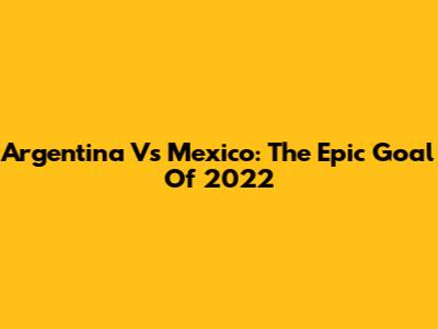 Argentina Vs Mexico: The Epic Goal Of 2022