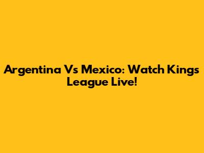 Argentina Vs Mexico: Watch Kings League Live!