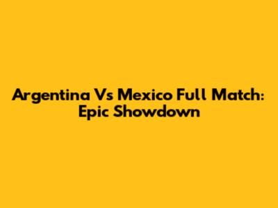 Argentina Vs Mexico Full Match: Epic Showdown