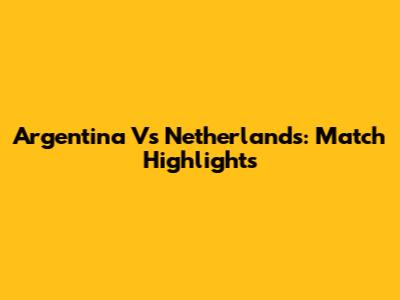 Argentina Vs Netherlands: Match Highlights