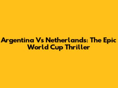 Argentina Vs Netherlands: The Epic World Cup Thriller