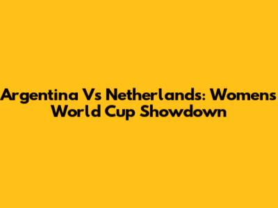 Argentina Vs Netherlands: Women's World Cup Showdown