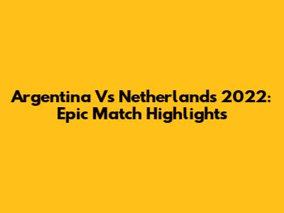 Argentina Vs Netherlands 2022: Epic Match Highlights