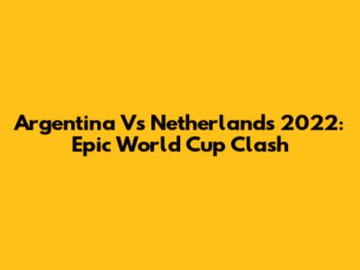 Argentina Vs Netherlands 2022: Epic World Cup Clash
