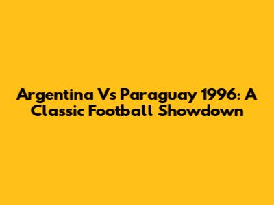 Argentina Vs Paraguay 1996: A Classic Football Showdown