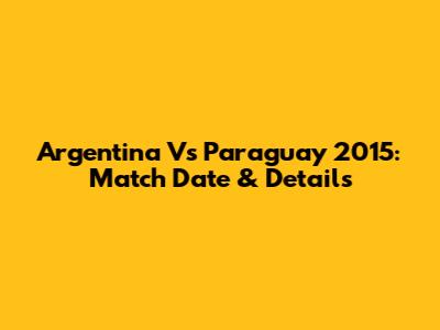 Argentina Vs Paraguay 2015: Match Date & Details
