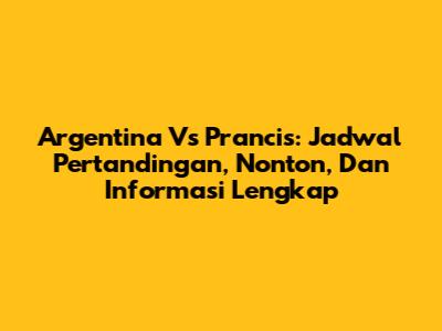 Argentina Vs Prancis: Jadwal Pertandingan, Nonton, Dan Informasi Lengkap