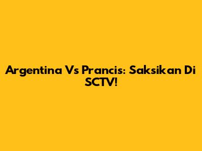 Argentina Vs Prancis: Saksikan Di SCTV!