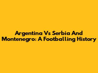 Argentina Vs Serbia And Montenegro: A Footballing History