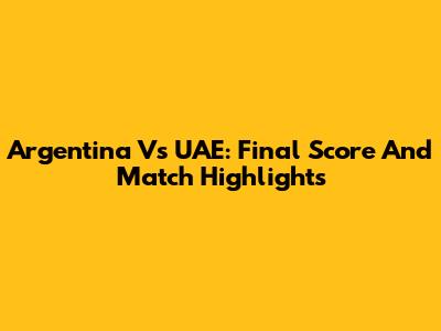 Argentina Vs UAE: Final Score And Match Highlights