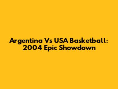Argentina Vs USA Basketball: 2004 Epic Showdown
