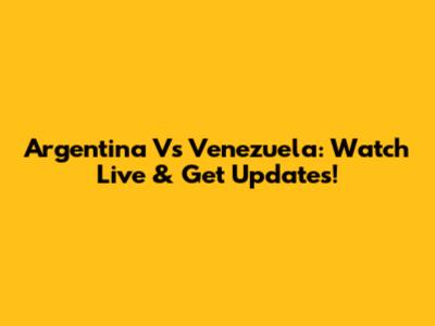 Argentina Vs Venezuela: Watch Live & Get Updates!