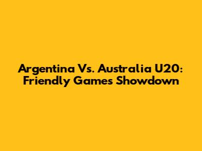 Argentina Vs. Australia U20: Friendly Games Showdown