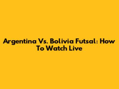 Argentina Vs. Bolivia Futsal: How To Watch Live