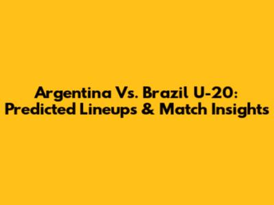 Argentina Vs. Brazil U-20: Predicted Lineups & Match Insights
