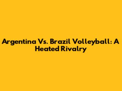 Argentina Vs. Brazil Volleyball: A Heated Rivalry